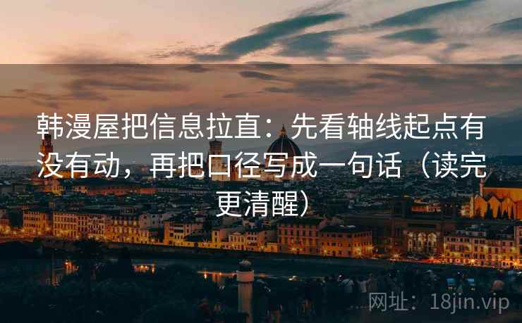 韩漫屋把信息拉直：先看轴线起点有没有动，再把口径写成一句话（读完更清醒）