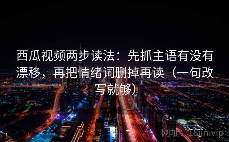 西瓜视频两步读法：先抓主语有没有漂移，再把情绪词删掉再读（一句改写就够）  第2张