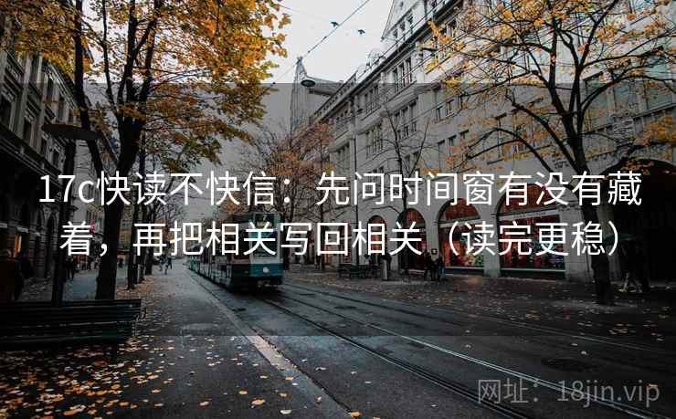 17c快读不快信：先问时间窗有没有藏着，再把相关写回相关（读完更稳）
