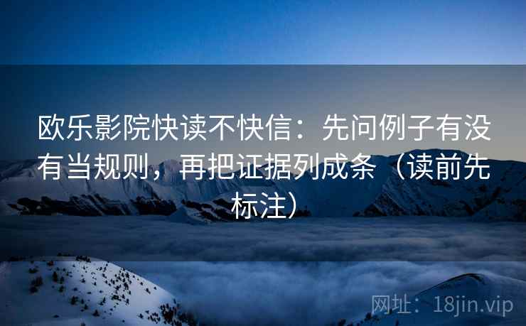 欧乐影院快读不快信：先问例子有没有当规则，再把证据列成条（读前先标注）