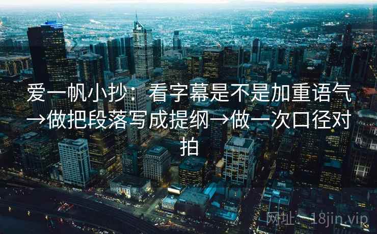 爱一帆小抄：看字幕是不是加重语气→做把段落写成提纲→做一次口径对拍