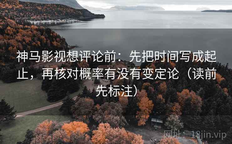 神马影视想评论前：先把时间写成起止，再核对概率有没有变定论（读前先标注）  第2张