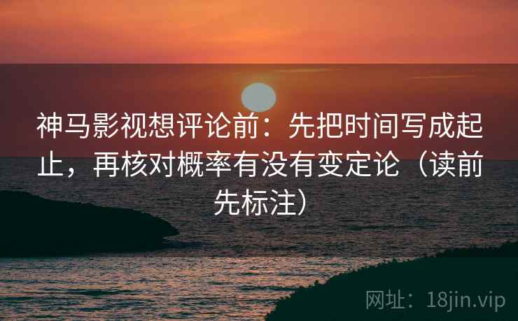 神马影视想评论前：先把时间写成起止，再核对概率有没有变定论（读前先标注）
