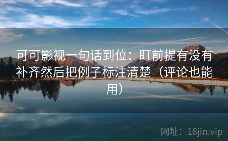 可可影视一句话到位：盯前提有没有补齐然后把例子标注清楚（评论也能用）  第2张