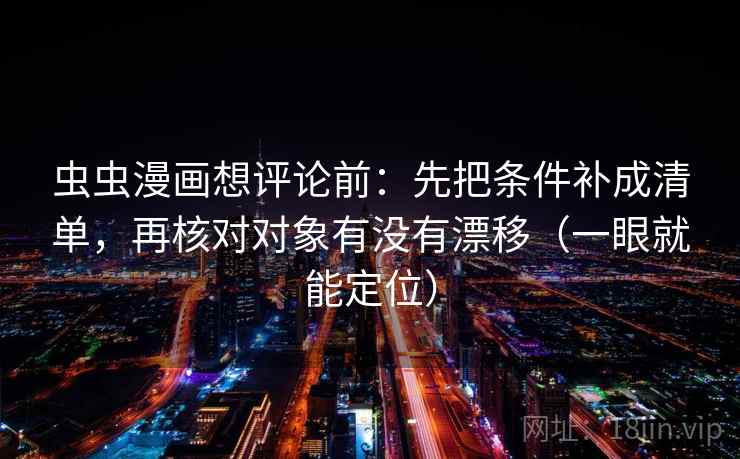 虫虫漫画想评论前：先把条件补成清单，再核对对象有没有漂移（一眼就能定位）