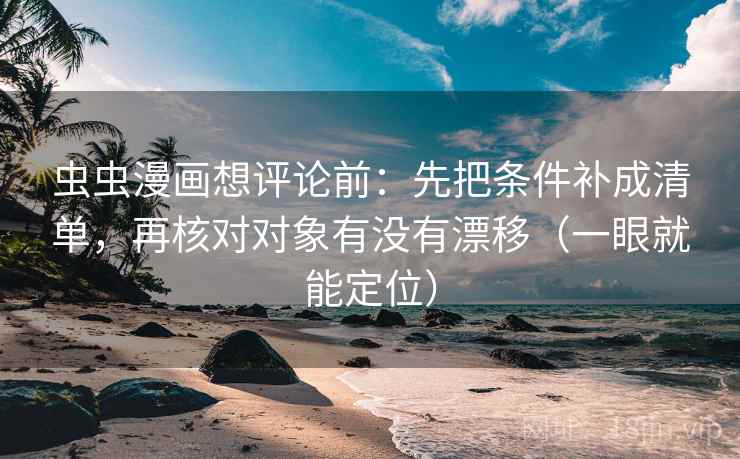虫虫漫画想评论前：先把条件补成清单，再核对对象有没有漂移（一眼就能定位）  第2张