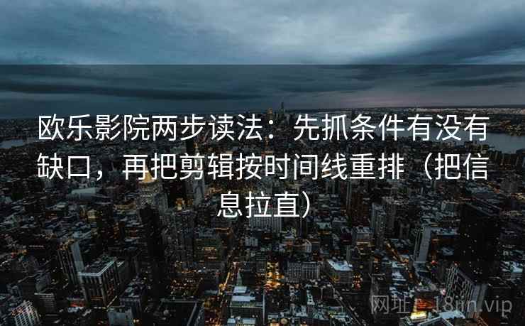 欧乐影院两步读法：先抓条件有没有缺口，再把剪辑按时间线重排（把信息拉直）  第2张