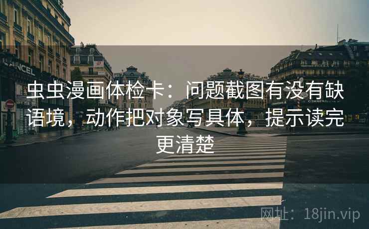 虫虫漫画体检卡：问题截图有没有缺语境，动作把对象写具体，提示读完更清楚  第2张