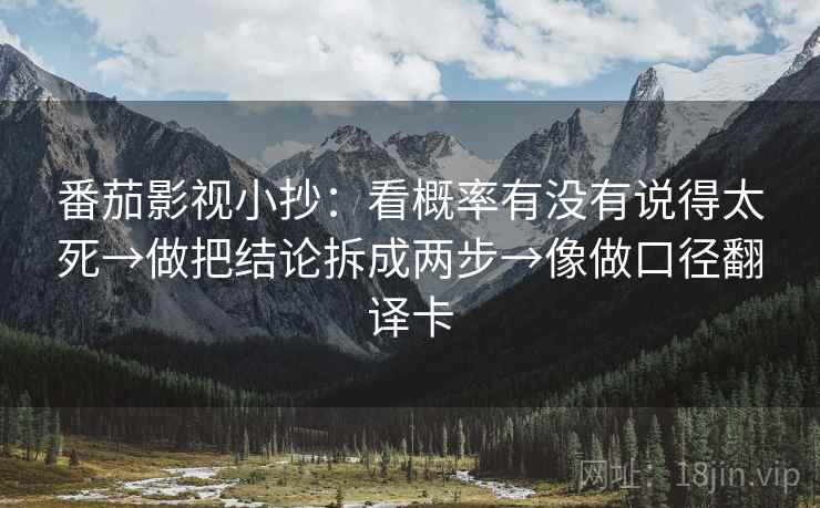 番茄影视小抄:看概率有没有说得太死→做把结论拆成两步→像做口径翻译卡 第2张 番茄影视小抄:看概率有没有说得太死→做把结论拆成两步→像做口径翻译卡 第2张