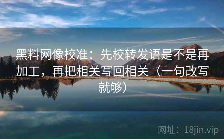 <strong>黑料网</strong>像校准：先校转发语是不是再加工，再把相关写回相关（一句改写就够）