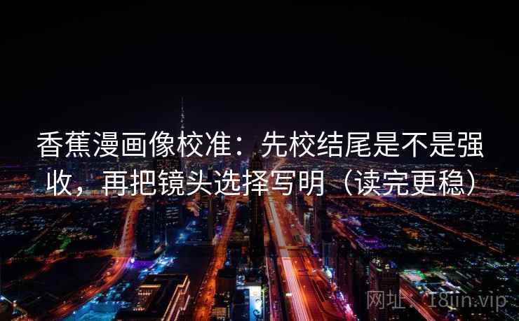 香蕉漫画像校准:先校结尾是不是强收,再把镜头选择写明(读完更稳) 第2张 香蕉漫画像校准:先校结尾是不是强收,再把镜头选择写明(读完更稳) 第2张
