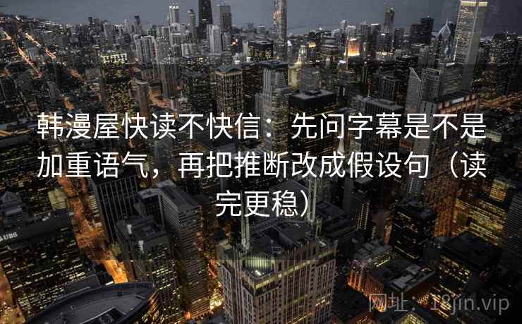 韩漫屋快读不快信：先问字幕是不是加重语气，再把推断改成假设句（读完更稳）