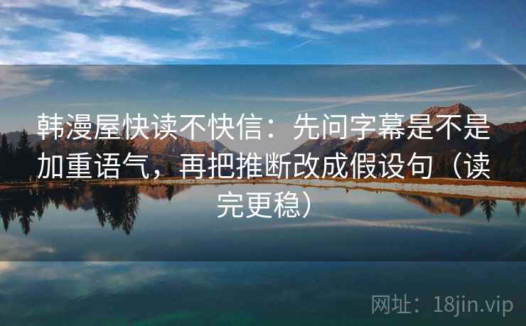 韩漫屋快读不快信:先问字幕是不是加重语气,再把推断改成假设句(读完更稳) 第2张 韩漫屋快读不快信:先问字幕是不是加重语气,再把推断改成假设句(读完更稳) 第2张