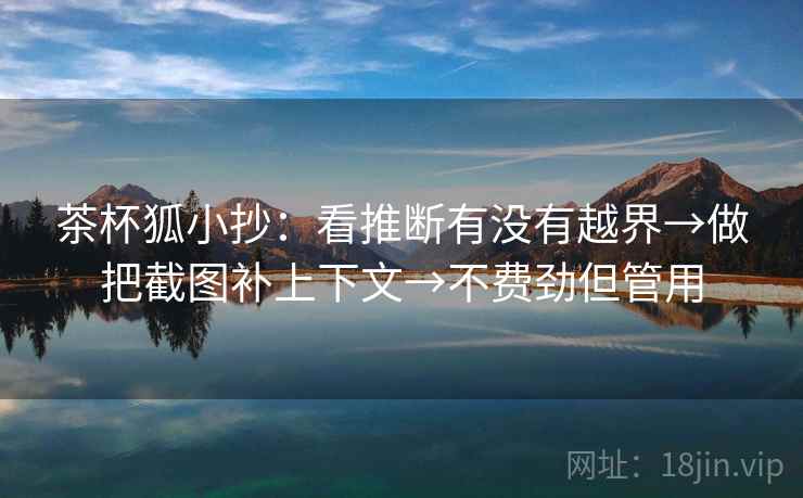 茶杯狐小抄：看推断有没有越界→做把截图补上下文→不费劲但管用