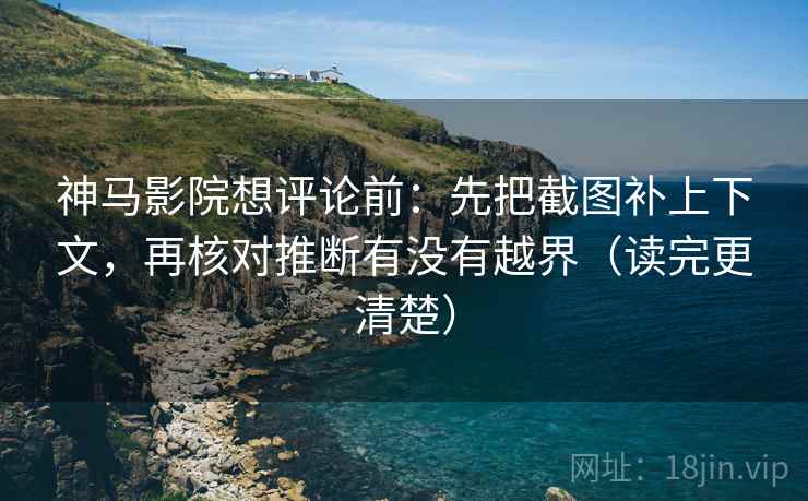 神马影院想评论前：先把截图补上下文，再核对推断有没有越界（读完更清楚）