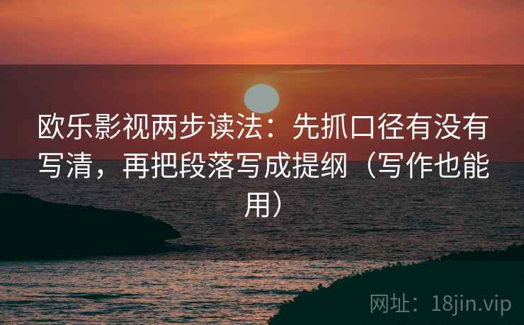 欧乐影视两步读法：先抓口径有没有写清，再把段落写成提纲（写作也能用）