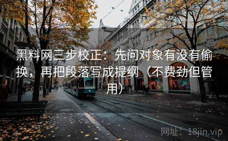 黑料网三步校正：先问对象有没有偷换，再把段落写成提纲（不费劲但管用）  第2张