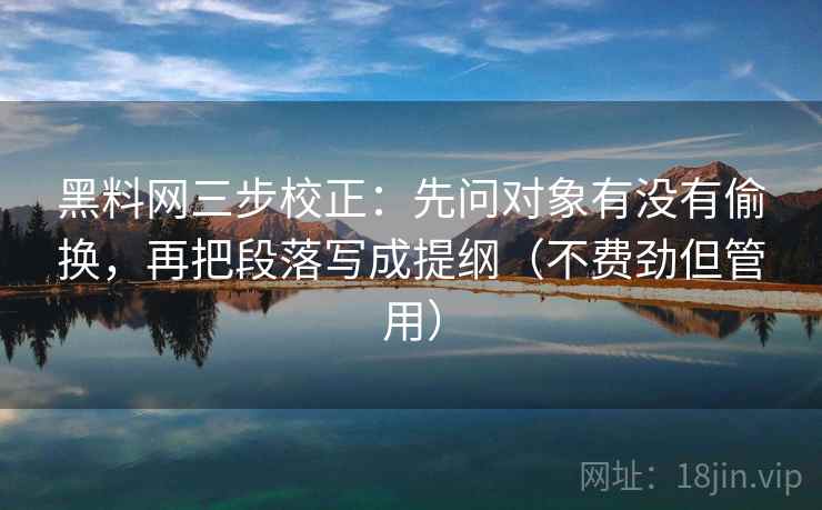 <strong>黑料网</strong>三步校正：先问对象有没有偷换，再把段落写成提纲（不费劲但管用）