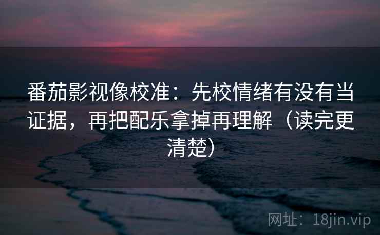 番茄影视像校准：先校情绪有没有当证据，再把配乐拿掉再理解（读完更清楚）
