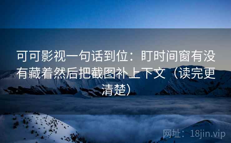 可可影视一句话到位:盯时间窗有没有藏着然后把截图补上下文(读完更清楚) 第2张 可可影视一句话到位:盯时间窗有没有藏着然后把截图补上下文(读完更清楚) 第2张