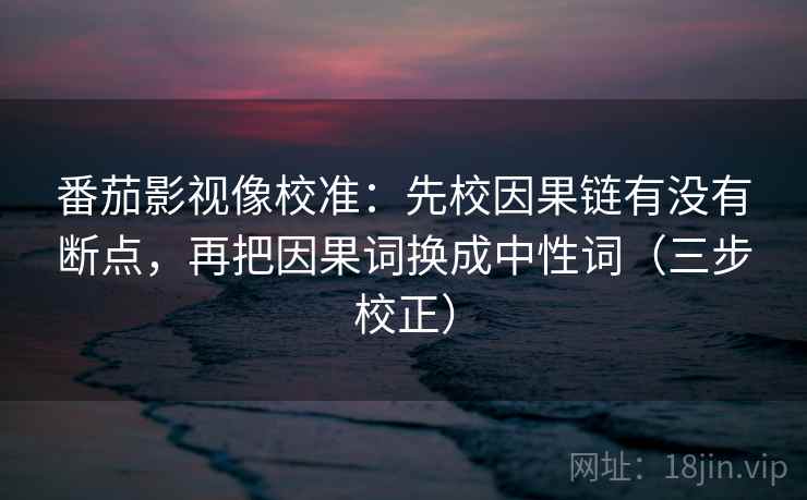 番茄影视像校准：先校因果链有没有断点，再把因果词换成中性词（三步校正）