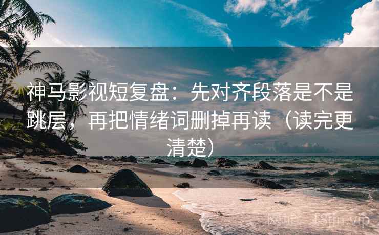 神马影视短复盘：先对齐段落是不是跳层，再把情绪词删掉再读（读完更清楚）  第2张
