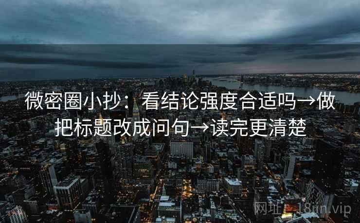 微密圈小抄：看结论强度合适吗→做把标题改成问句→读完更清楚  第1张