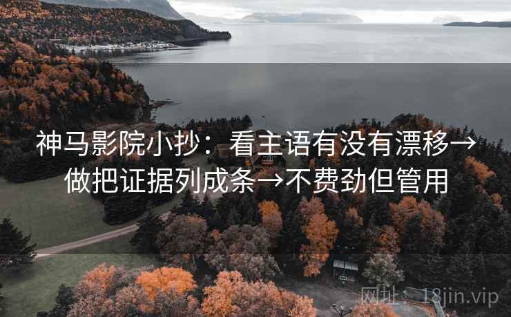 神马影院小抄：看主语有没有漂移→做把证据列成条→不费劲但管用  第2张