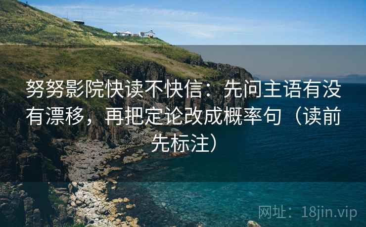 努努影院快读不快信：先问主语有没有漂移，再把定论改成概率句（读前先标注）