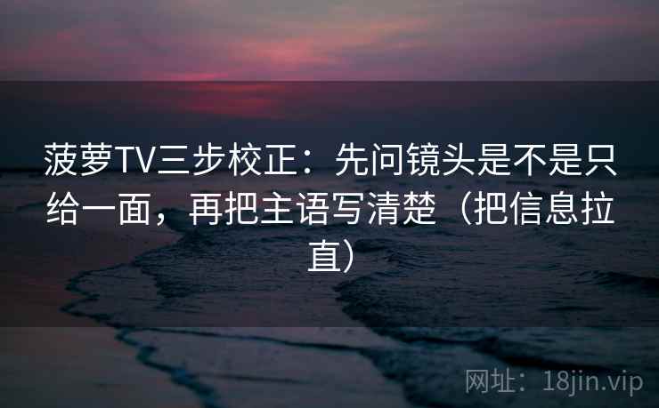 菠萝TV三步校正:先问镜头是不是只给一面,再把主语写清楚(把信息拉直) 第2张 菠萝TV三步校正:先问镜头是不是只给一面,再把主语写清楚(把信息拉直) 第2张
