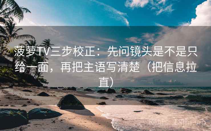 菠萝TV三步校正:先问镜头是不是只给一面,再把主语写清楚(把信息拉直) 第1张 菠萝TV三步校正:先问镜头是不是只给一面,再把主语写清楚(把信息拉直) 第1张