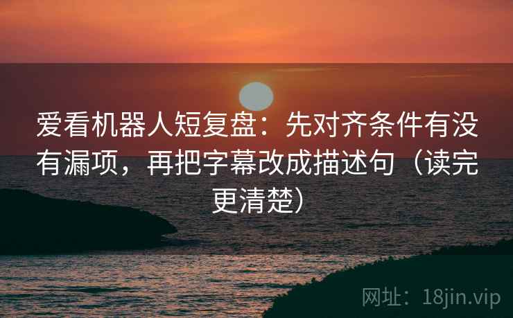 爱看机器人短复盘：先对齐条件有没有漏项，再把字幕改成描述句（读完更清楚）  第1张
