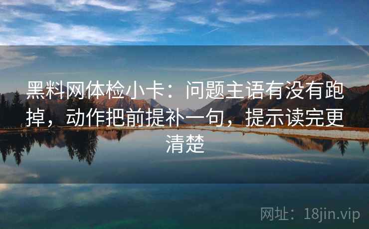 <strong>黑料网</strong>体检小卡：问题主语有没有跑掉，动作把前提补一句，提示读完更清楚