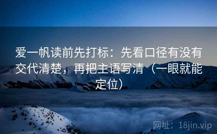 爱一帆读前先打标：先看口径有没有交代清楚，再把主语写清（一眼就能定位）  第2张