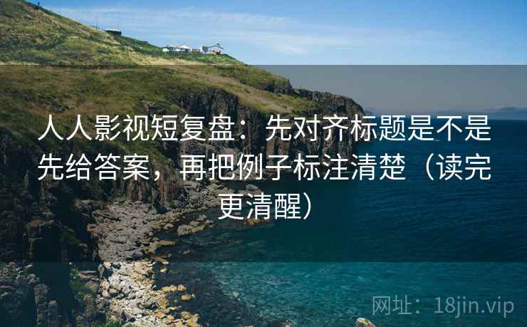 人人影视短复盘：先对齐标题是不是先给答案，再把例子标注清楚（读完更清醒）  第2张