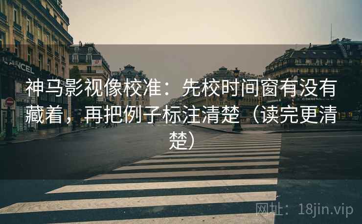 神马影视像校准：先校时间窗有没有藏着，再把例子标注清楚（读完更清楚）  第2张