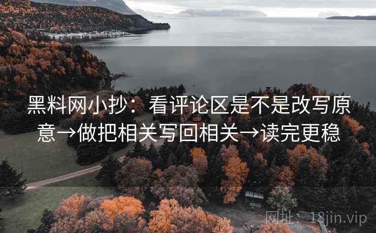 <strong>黑料网</strong>小抄：看评论区是不是改写原意→做把相关写回相关→读完更稳