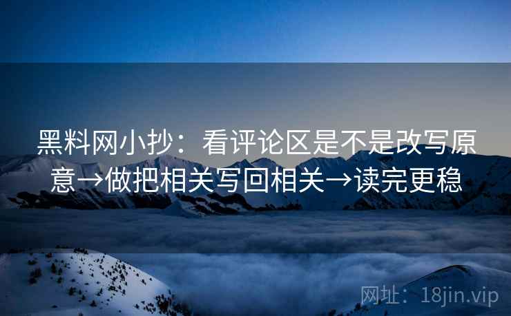 黑料网小抄：看评论区是不是改写原意→做把相关写回相关→读完更稳  第2张