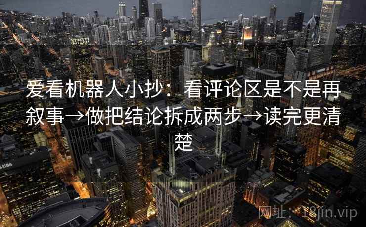 爱看机器人小抄:看评论区是不是再叙事→做把结论拆成两步→读完更清楚 第1张 爱看机器人小抄:看评论区是不是再叙事→做把结论拆成两步→读完更清楚 第1张