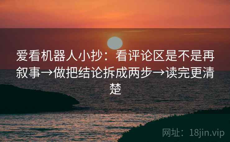 爱看机器人小抄:看评论区是不是再叙事→做把结论拆成两步→读完更清楚 第2张 爱看机器人小抄:看评论区是不是再叙事→做把结论拆成两步→读完更清楚 第2张