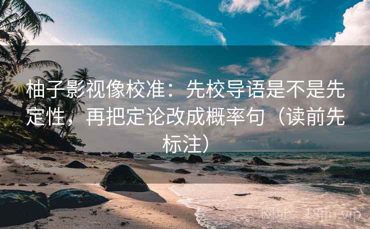 柚子影视像校准：先校导语是不是先定性，再把定论改成概率句（读前先标注）