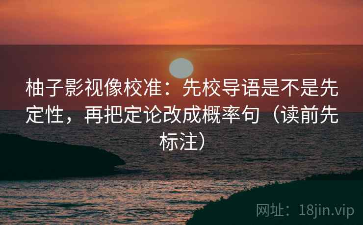 柚子影视像校准：先校导语是不是先定性，再把定论改成概率句（读前先标注）  第2张