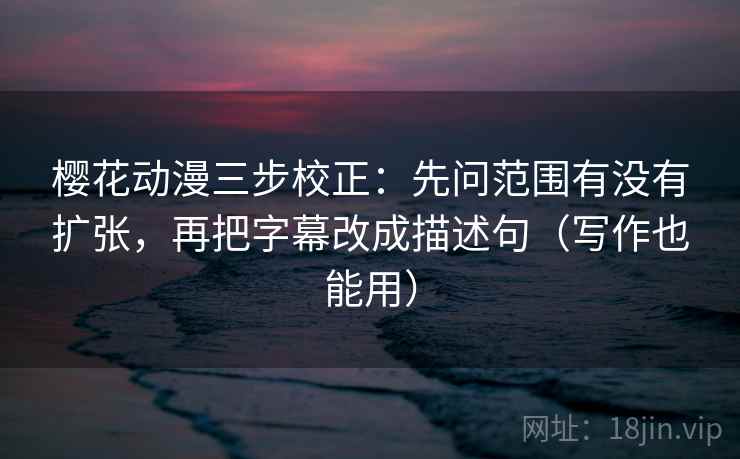 樱花动漫三步校正:先问范围有没有扩张,再把字幕改成描述句(写作也能用) 第1张 樱花动漫三步校正:先问范围有没有扩张,再把字幕改成描述句(写作也能用) 第1张