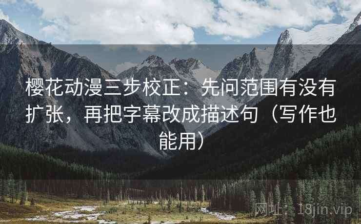 樱花动漫三步校正:先问范围有没有扩张,再把字幕改成描述句(写作也能用) 第2张 樱花动漫三步校正:先问范围有没有扩张,再把字幕改成描述句(写作也能用) 第2张