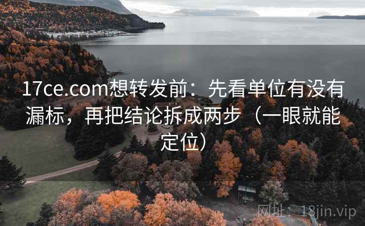 17ce.com想转发前：先看单位有没有漏标，再把结论拆成两步（一眼就能定位）