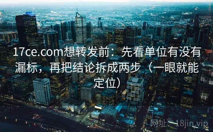 17ce.com想转发前：先看单位有没有漏标，再把结论拆成两步（一眼就能定位）  第2张