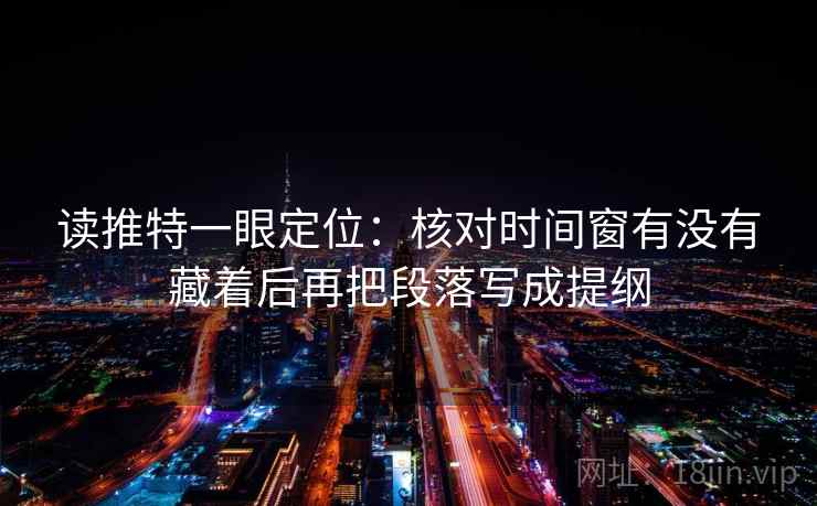 读推特一眼定位：核对时间窗有没有藏着后再把段落写成提纲