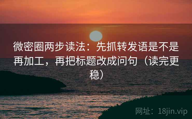 微密圈两步读法：先抓转发语是不是再加工，再把标题改成问句（读完更稳）  第2张