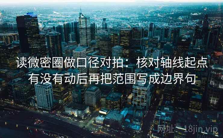 读微密圈做口径对拍：核对轴线起点有没有动后再把范围写成边界句