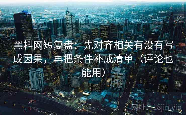 黑料网短复盘：先对齐相关有没有写成因果，再把条件补成清单（评论也能用）  第2张